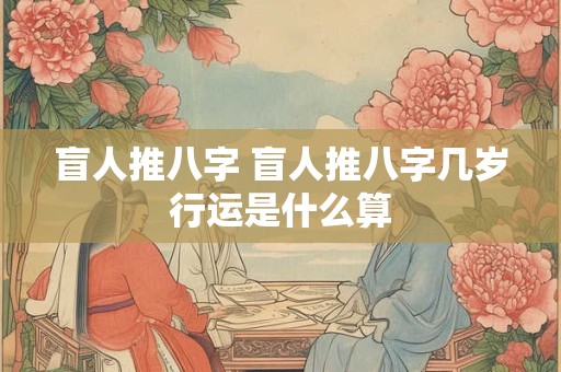 盲人推八字 盲人推八字几岁行运是什么算