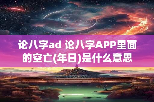 论八字ad 论八字APP里面的空亡(年日)是什么意思