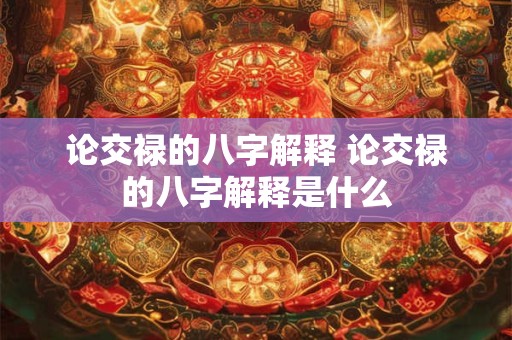 论交禄的八字解释 论交禄的八字解释是什么