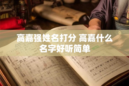 高嘉强姓名打分 高嘉什么名字好听简单