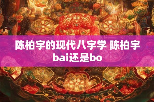 陈柏宇的现代八字学 陈柏宇bai还是bo