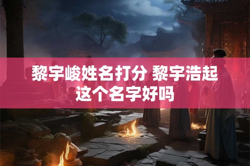 黎宇峻姓名打分 黎宇浩起这个名字好吗