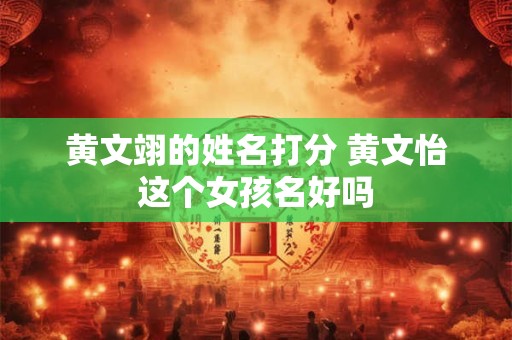 黄文翊的姓名打分 黄文怡这个女孩名好吗