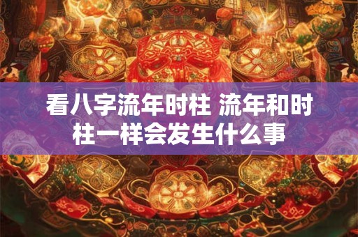 看八字流年时柱 流年和时柱一样会发生什么事
