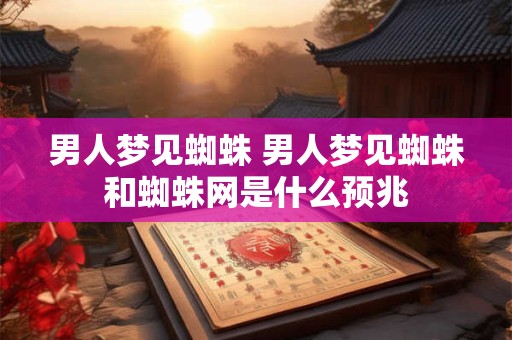 男人梦见蜘蛛 男人梦见蜘蛛和蜘蛛网是什么预兆