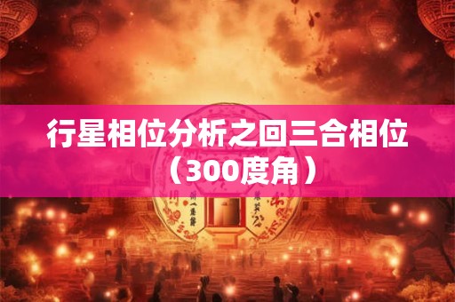 行星相位分析之回三合相位（300度角）