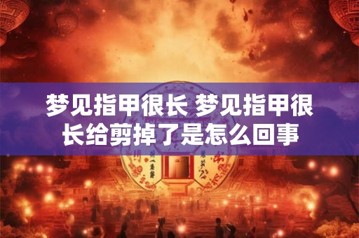 梦见指甲很长 梦见指甲很长给剪掉了是怎么回事