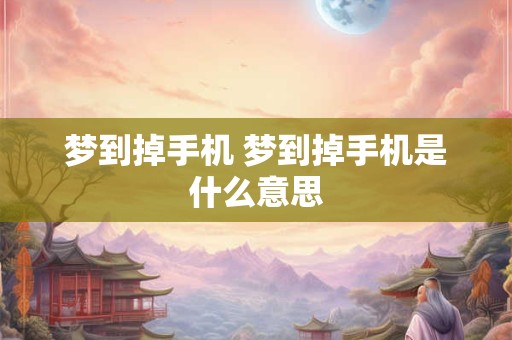详细阅读:梦到掉手机 梦到掉手机是什么意思 梦到掉手机 梦到掉手机是什么意思
