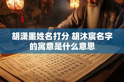 胡潇墨姓名打分 胡沐宸名字的寓意是什么意思