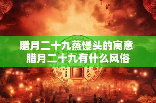 腊月二十九蒸馒头的寓意 腊月二十九有什么风俗