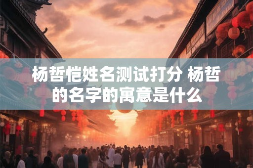 杨哲恺姓名测试打分 杨哲的名字的寓意是什么