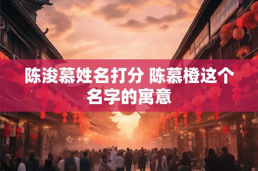 陈浚慕姓名打分 陈慕橙这个名字的寓意