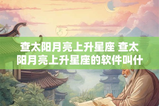 查太阳月亮上升星座 查太阳月亮上升星座的软件叫什么
