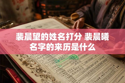 裴晨望的姓名打分 裴晨曦名字的来历是什么