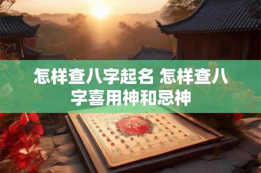 怎样查八字起名 怎样查八字喜用神和忌神