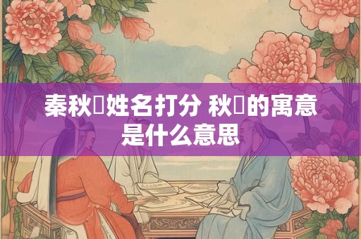 秦秋玥姓名打分 秋玥的寓意是什么意思