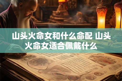 山头火命女和什么命配 山头火命女适合佩戴什么