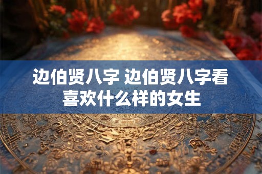 详细阅读:边伯贤八字 边伯贤八字看喜欢什么样的女生 边伯贤八字 边伯贤八字看喜欢什么样的女生
