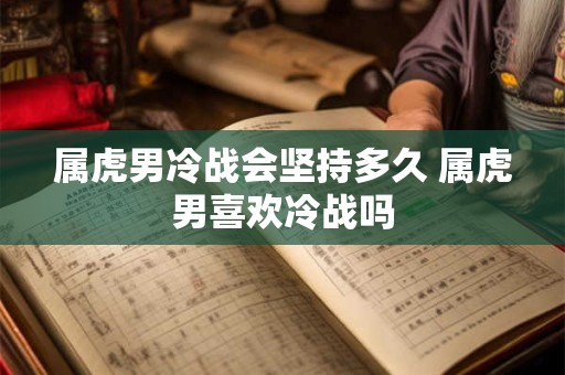 属虎男冷战会坚持多久 属虎男喜欢冷战吗
