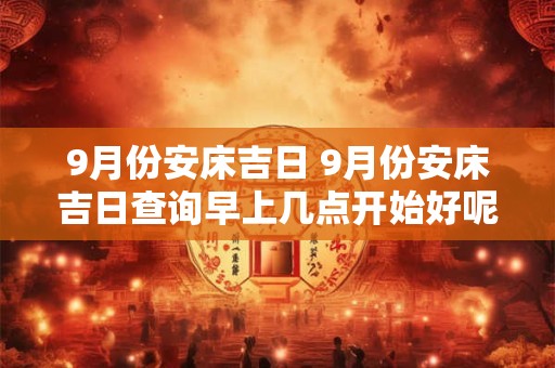 9月份安床吉日 9月份安床吉日查询早上几点开始好呢