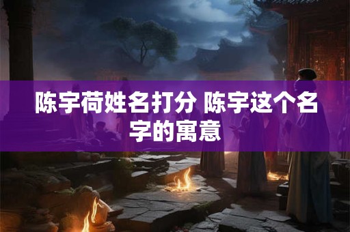 陈宇荷姓名打分 陈宇这个名字的寓意