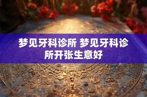 详细阅读:梦见牙科诊所 梦见牙科诊所开张生意好 梦见牙科诊所 梦见牙科诊所开张生意好
