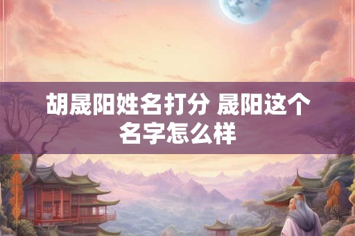 胡晟阳姓名打分 晟阳这个名字怎么样