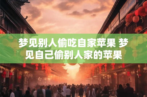 梦见别人偷吃自家苹果 梦见自己偷别人家的苹果