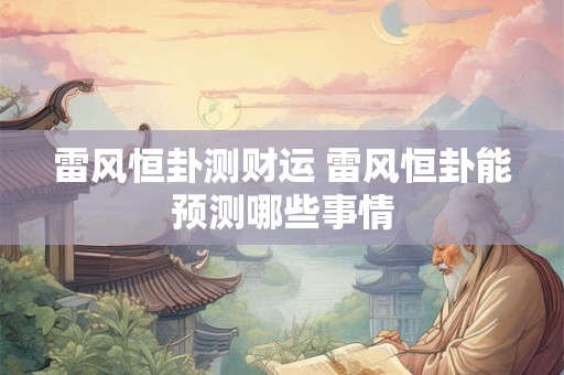 雷风恒卦测财运 雷风恒卦能预测哪些事情