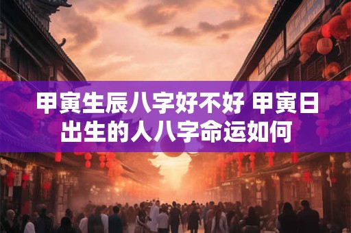 甲寅生辰八字好不好 甲寅日出生的人八字命运如何
