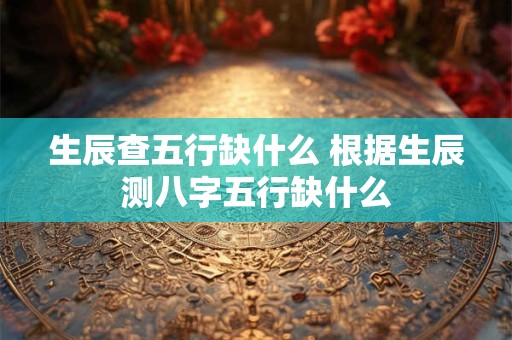 生辰查五行缺什么 根据生辰测八字五行缺什么
