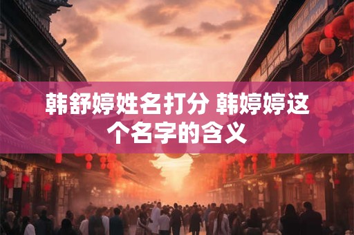 韩舒婷姓名打分 韩婷婷这个名字的含义