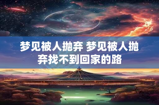 梦见被人抛弃 梦见被人抛弃找不到回家的路