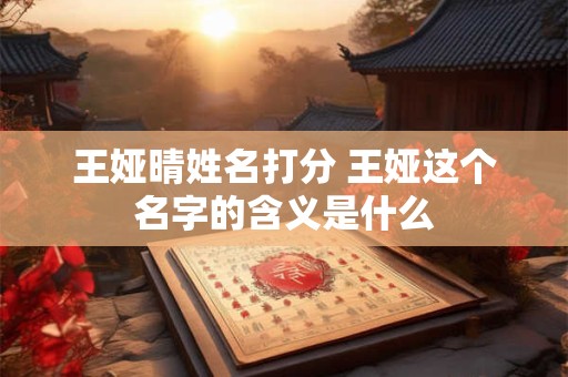 王娅晴姓名打分 王娅这个名字的含义是什么