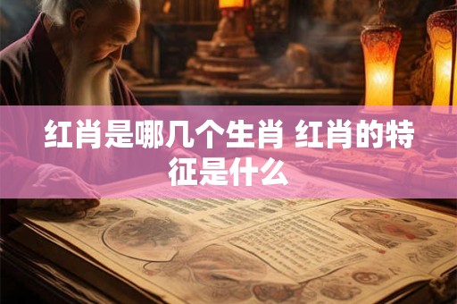 红肖是哪几个生肖 红肖的特征是什么
