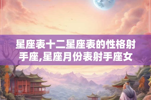 星座表十二星座表的性格射手座,星座月份表射手座女