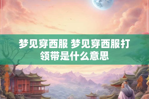 梦见穿西服 梦见穿西服打领带是什么意思
