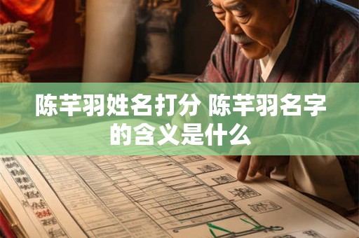 陈芊羽姓名打分 陈芊羽名字的含义是什么