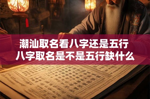 潮汕取名看八字还是五行 八字取名是不是五行缺什么就补什么