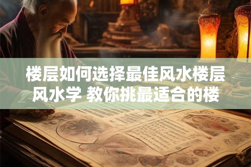 楼层如何选择最佳风水楼层风水学 教你挑最适合的楼层