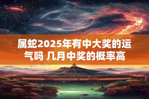 属蛇2025年有中大奖的运气吗 几月中奖的概率高