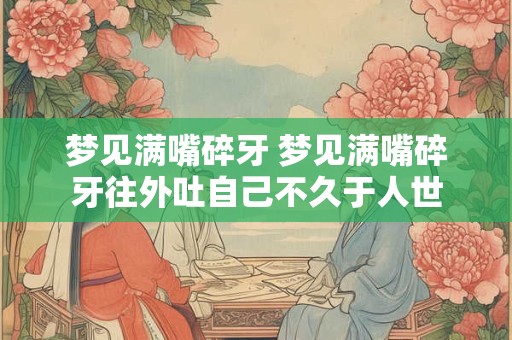 梦见满嘴碎牙 梦见满嘴碎牙往外吐自己不久于人世