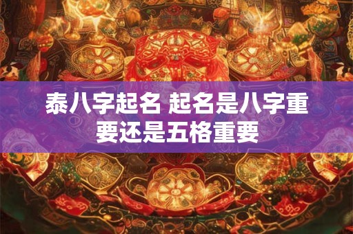 详细阅读:泰八字起名 起名是八字重要还是五格重要 泰八字起名 起名是八字重要还是五格重要