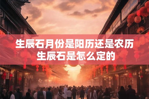 生辰石月份是阳历还是农历 生辰石是怎么定的