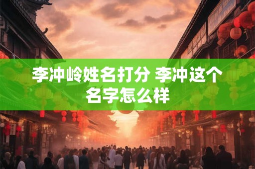 李冲岭姓名打分 李冲这个名字怎么样