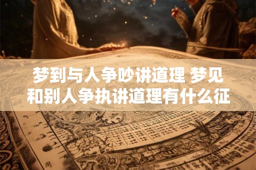 梦到与人争吵讲道理 梦见和别人争执讲道理有什么征兆