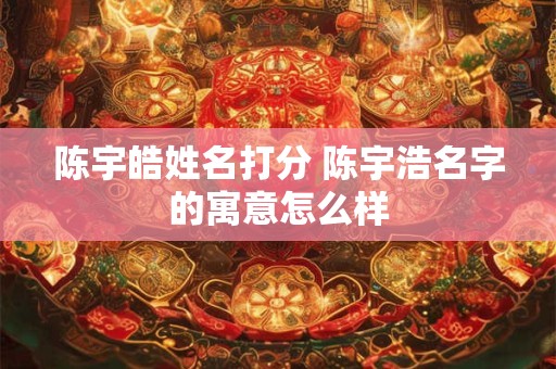 详细阅读:陈宇皓姓名打分 陈宇浩名字的寓意怎么样 陈宇皓姓名打分 陈宇浩名字的寓意怎么样
