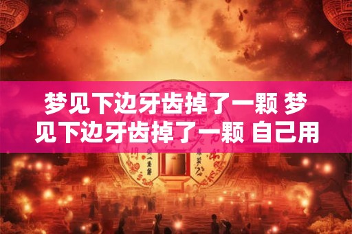 梦见下边牙齿掉了一颗 梦见下边牙齿掉了一颗 自己用手掰掉了