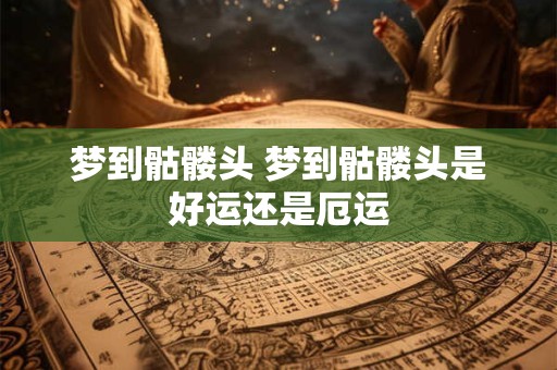 梦到骷髅头 梦到骷髅头是好运还是厄运