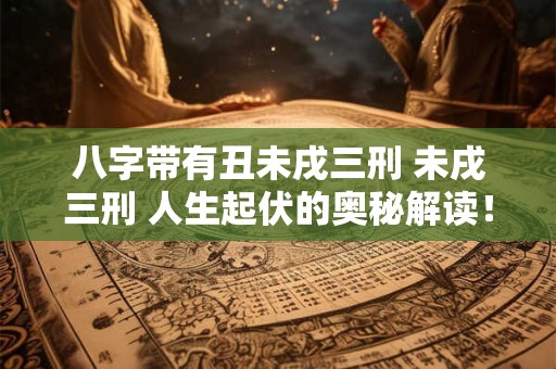 八字带有丑未戌三刑 未戌三刑 人生起伏的奥秘解读！
